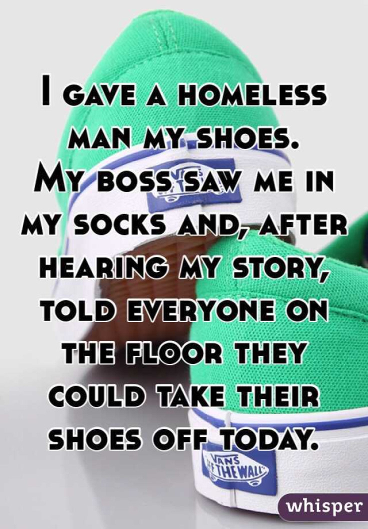 I gave a homeless man my shoes. My boss saw me in my socks and, after</p><p>hearing my story, told everyone on the floor they could take their shoes</p><p>off today. 
